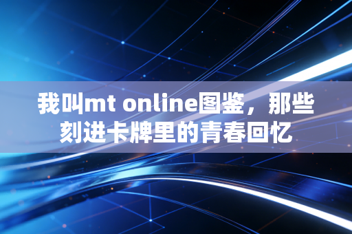 我叫mt online图鉴,那些刻进卡牌里的青春回忆