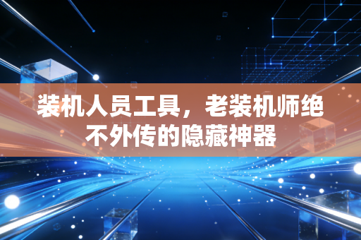 装机人员工具，老装机师绝不外传的隐藏神器
