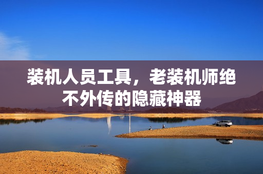 装机人员工具，老装机师绝不外传的隐藏神器
