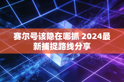 赛尔号该隐在哪抓 2024最新捕捉路线分享