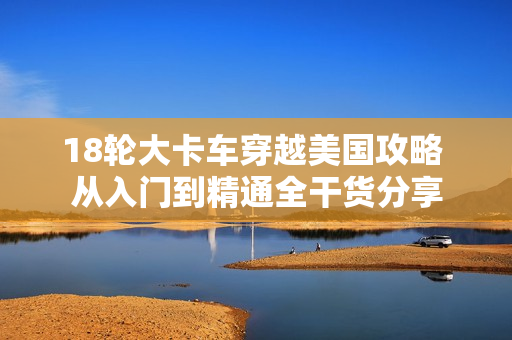 18轮大卡车穿越美国攻略 从入门到精通全干货分享