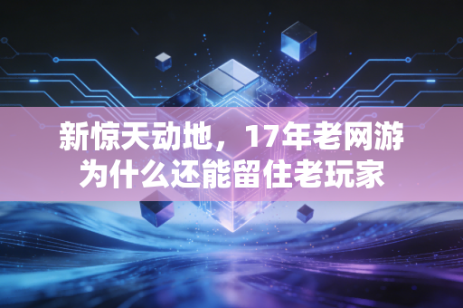 新惊天动地，17年老网游为什么还能留住老玩家