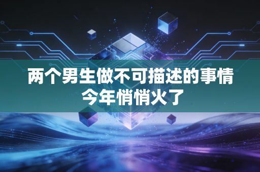 两个男生做不可描述的事情 今年悄悄火了