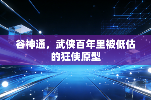 谷神通，武侠百年里被低估的狂侠原型
