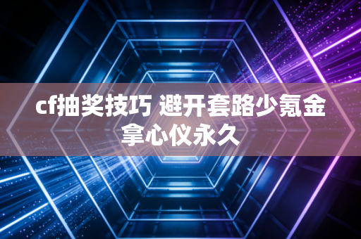 cf抽奖技巧 避开套路少氪金拿心仪永久