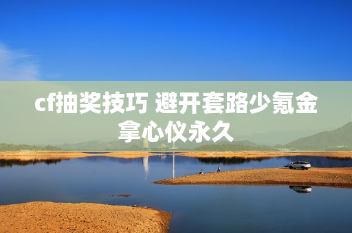 cf抽奖技巧 避开套路少氪金拿心仪永久