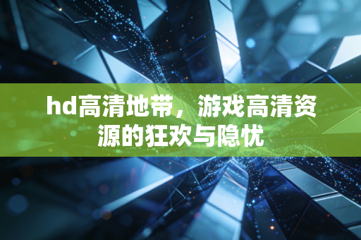 hd高清地带,游戏高清资源的狂欢与隐忧