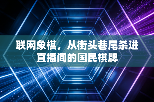 联网象棋,从街头巷尾杀进直播间的国民棋牌