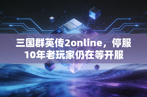 三国群英传2online,停服10年老玩家仍在等开服
