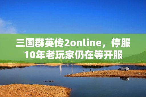 三国群英传2online,停服10年老玩家仍在等开服
