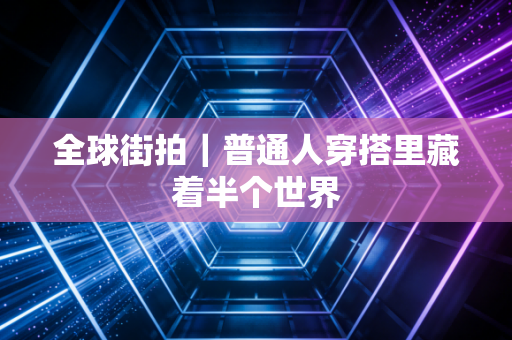 全球街拍｜普通人穿搭里藏着半个世界