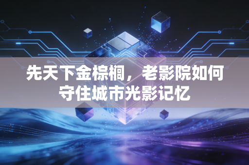 先天下金棕榈，老影院如何守住城市光影记忆