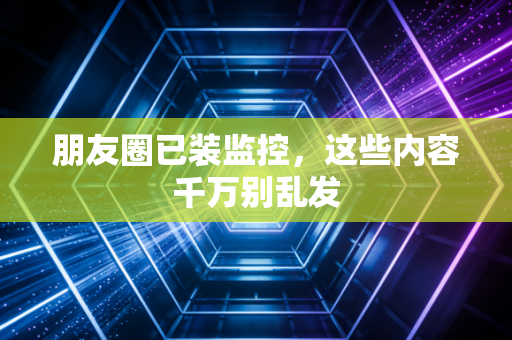 朋友圈已装监控，这些内容千万别乱发