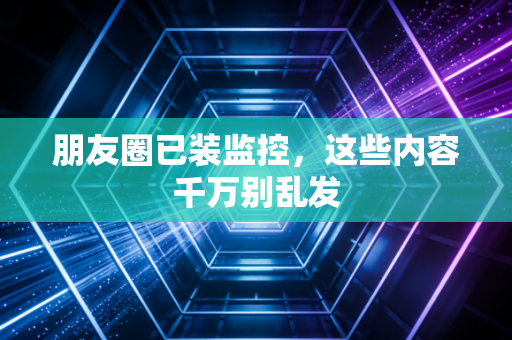 朋友圈已装监控，这些内容千万别乱发