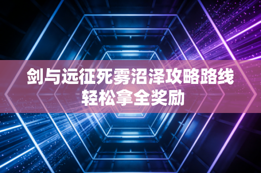 剑与远征死雾沼泽攻略路线 轻松拿全奖励