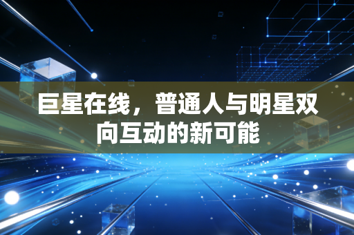 巨星在线,普通人与明星双向互动的新可能
