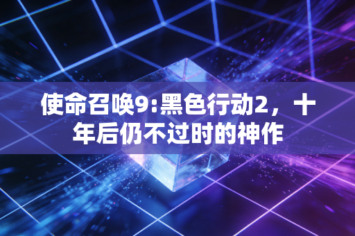 使命召唤9:黑色行动2,十年后仍不过时的神作
