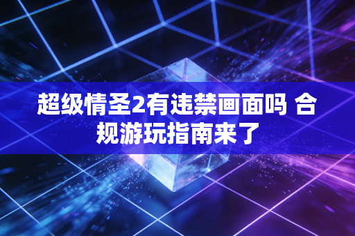 超级情圣2有违禁画面吗 合规游玩指南来了
