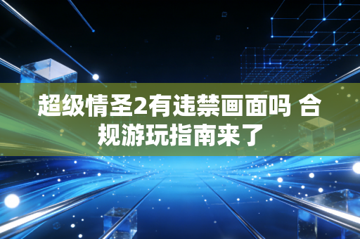 超级情圣2有违禁画面吗 合规游玩指南来了