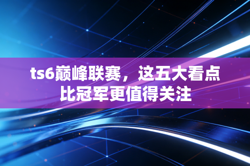ts6巅峰联赛，这五大看点比冠军更值得关注