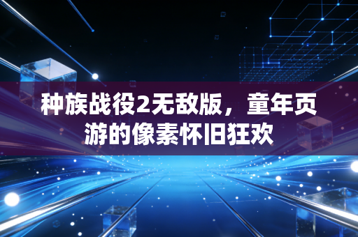 种族战役2无敌版，童年页游的像素怀旧狂欢