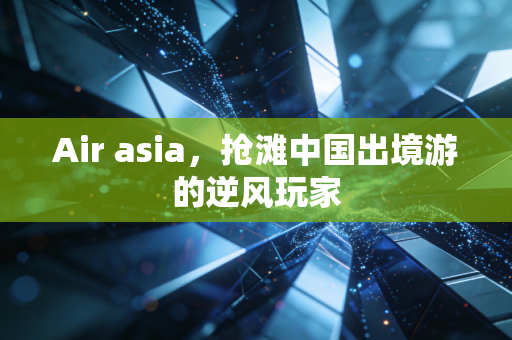 Air asia,抢滩中国出境游的逆风玩家