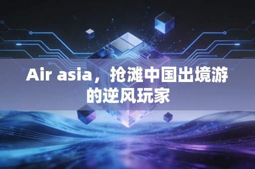 Air asia,抢滩中国出境游的逆风玩家