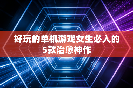 好玩的单机游戏女生必入的5款治愈神作