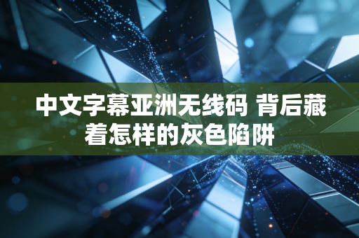 中文字幕亚洲无线码 背后藏着怎样的灰色陷阱