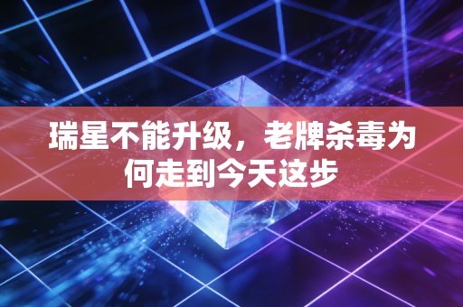 瑞星不能升级，老牌杀毒为何走到今天这步