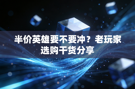 半价英雄要不要冲？老玩家选购干货分享