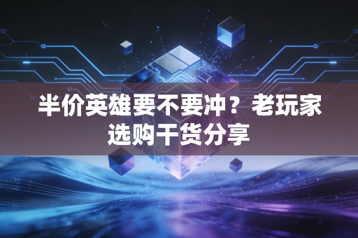 半价英雄要不要冲？老玩家选购干货分享