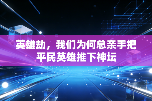 英雄劫,我们为何总亲手把平民英雄推下神坛