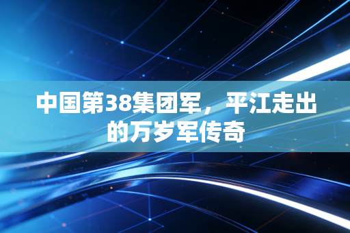 中国第38集团军,平江走出的万岁军传奇