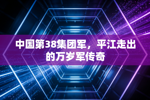 中国第38集团军,平江走出的万岁军传奇