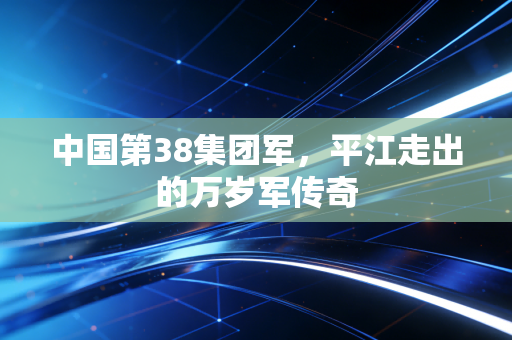 中国第38集团军,平江走出的万岁军传奇