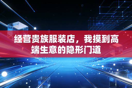 经营贵族服装店,我摸到高端生意的隐形门道