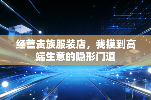 经营贵族服装店,我摸到高端生意的隐形门道