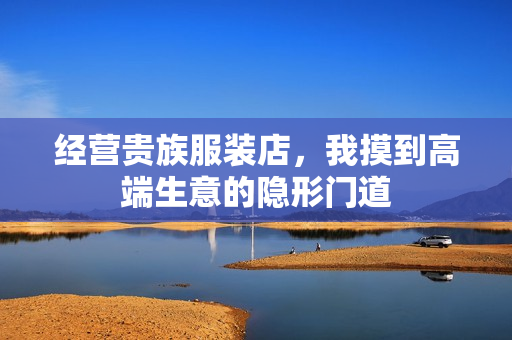 经营贵族服装店,我摸到高端生意的隐形门道