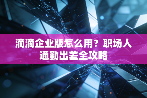 滴滴企业版怎么用？职场人通勤出差全攻略