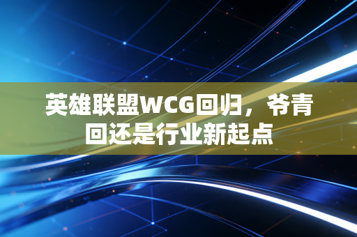英雄联盟WCG回归,爷青回还是行业新起点