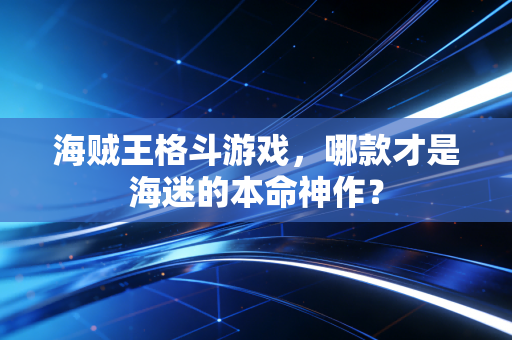 海贼王格斗游戏，哪款才是海迷的本命神作？