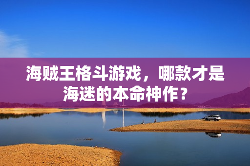 海贼王格斗游戏，哪款才是海迷的本命神作？