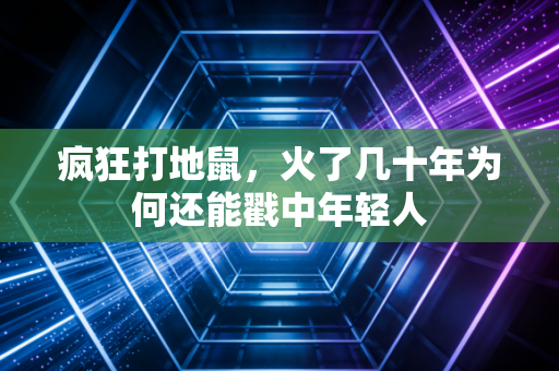 疯狂打地鼠,火了几十年为何还能戳中年轻人