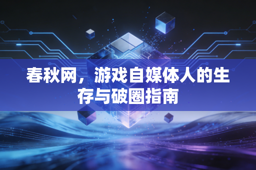 春秋网,游戏自媒体人的生存与破圈指南
