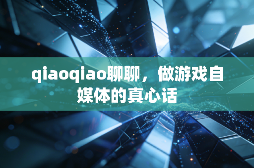 qiaoqiao聊聊,做游戏自媒体的真心话