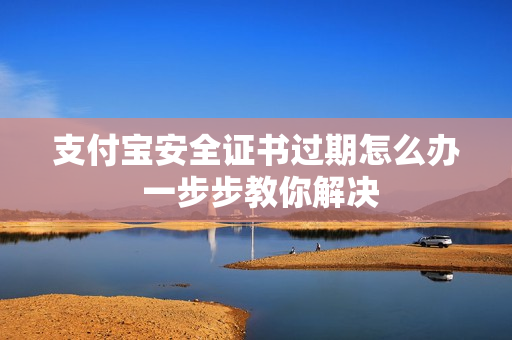 支付宝安全证书过期怎么办 一步步教你解决