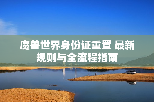 魔兽世界身份证重置 最新规则与全流程指南