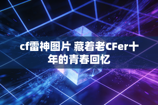 cf雷神图片 藏着老CFer十年的青春回忆