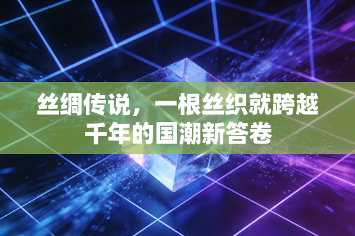 丝绸传说,一根丝织就跨越千年的国潮新答卷